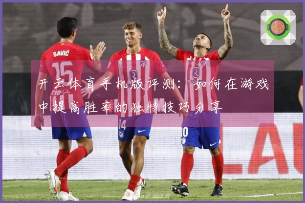 开云体育手机版评测：如何在游戏中提高胜率的独特技巧分享