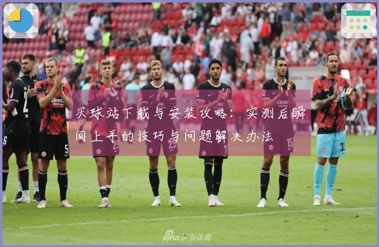 买球站下载与安装攻略：实测后瞬间上手的技巧与问题解决办法