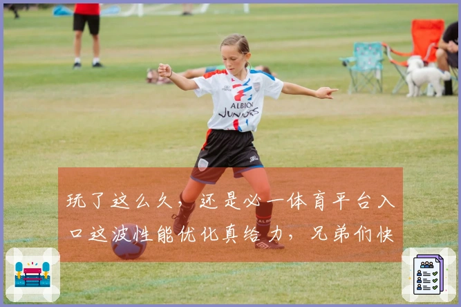 玩了这么久，还是必一体育平台入口这波性能优化真给力，兄弟们快来瞧瞧！