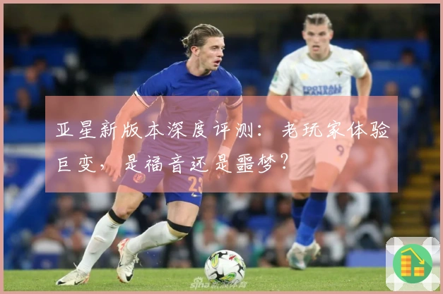 亚星新版本深度评测：老玩家体验巨变，是福音还是噩梦？