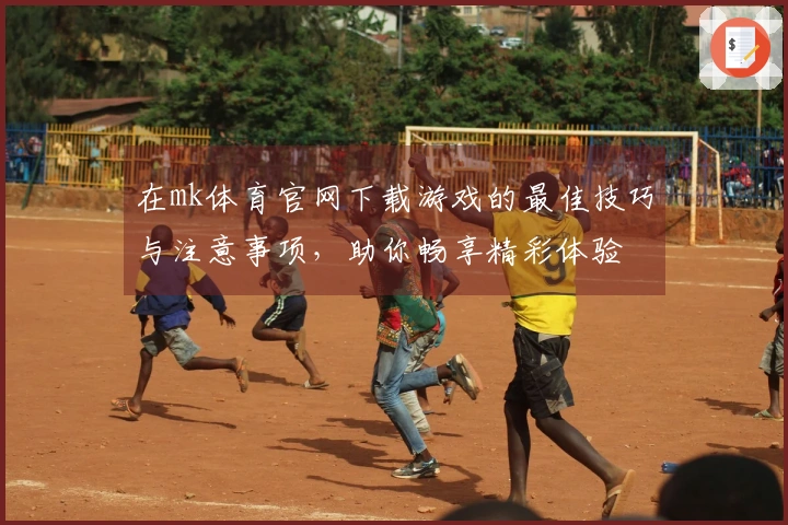 在mk体育官网下载游戏的最佳技巧与注意事项，助你畅享精彩体验