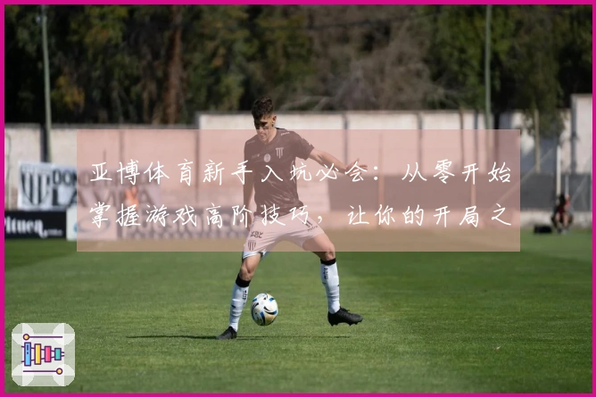 亚博体育新手入坑必会：从零开始掌握游戏高阶技巧，让你的开局之路更顺畅