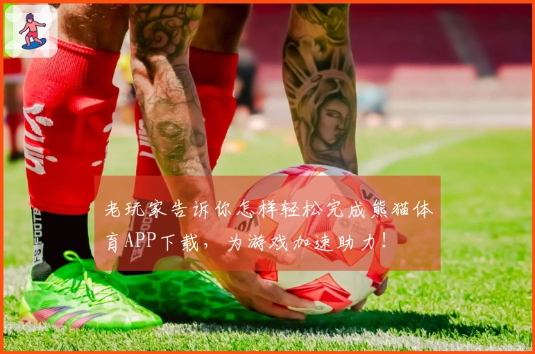 老玩家告诉你怎样轻松完成熊猫体育APP下载，为游戏加速助力！