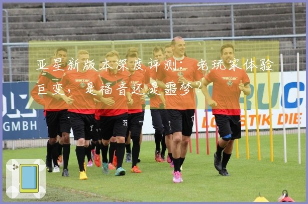 亚星新版本深度评测：老玩家体验巨变，是福音还是噩梦？