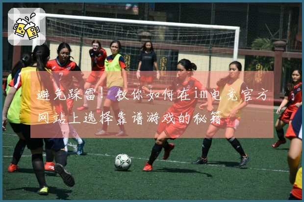 避免踩雷！教你如何在im电竞官方网站上选择靠谱游戏的秘籍