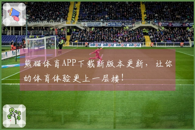 熊猫体育APP下载新版本更新，让你的体育体验更上一层楼！