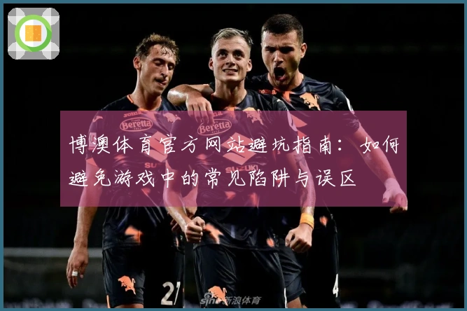 博澳体育官方网站避坑指南：如何避免游戏中的常见陷阱与误区