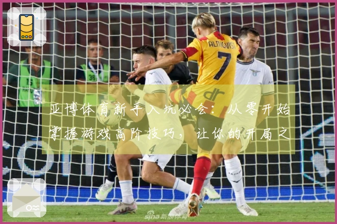 亚博体育新手入坑必会：从零开始掌握游戏高阶技巧，让你的开局之路更顺畅