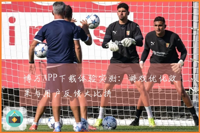 博万APP下载体验实测：游戏优化效果与用户反馈大比拼
