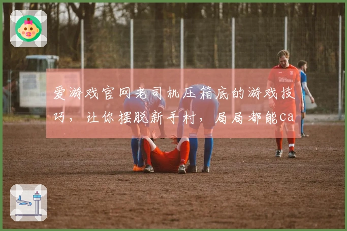 爱游戏官网老司机压箱底的游戏技巧，让你摆脱新手村，局局都能carry！