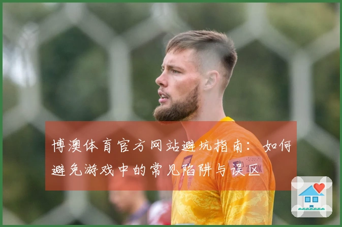 博澳体育官方网站避坑指南：如何避免游戏中的常见陷阱与误区
