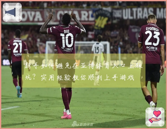 新手如何避免在亚博体育入口上踩坑？实用经验教你顺利上手游戏