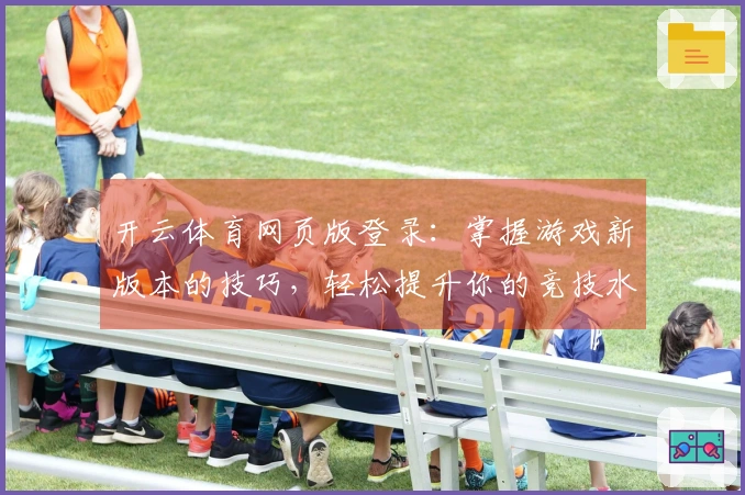 开云体育网页版登录：掌握游戏新版本的技巧，轻松提升你的竞技水平