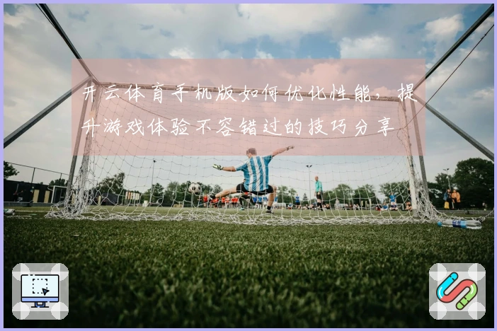 开云体育手机版如何优化性能，提升游戏体验不容错过的技巧分享
