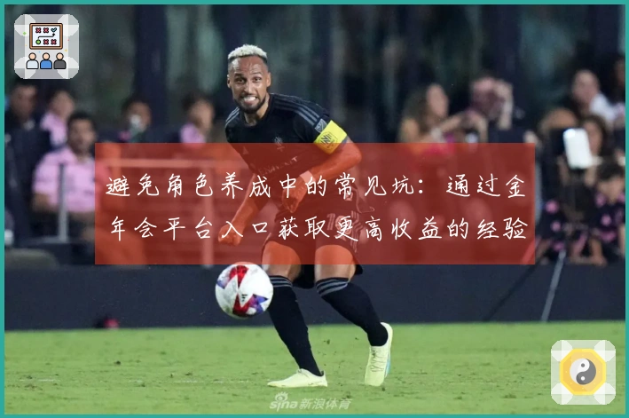 避免角色养成中的常见坑：通过金年会平台入口获取更高收益的经验分享
