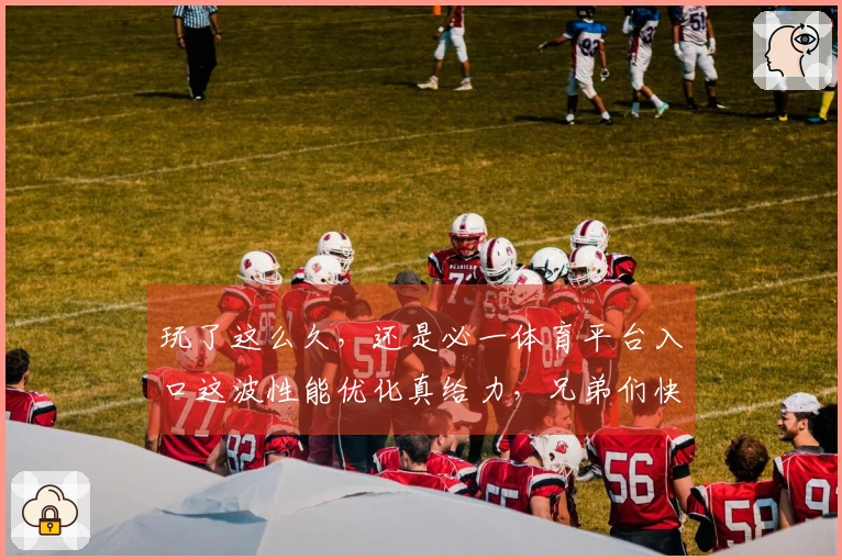 玩了这么久，还是必一体育平台入口这波性能优化真给力，兄弟们快来瞧瞧！