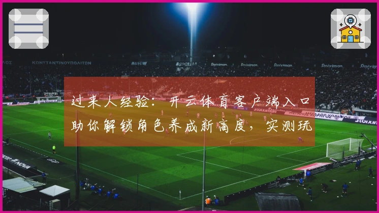 过来人经验：开云体育客户端入口助你解锁角色养成新高度，实测玩法收益炸裂！