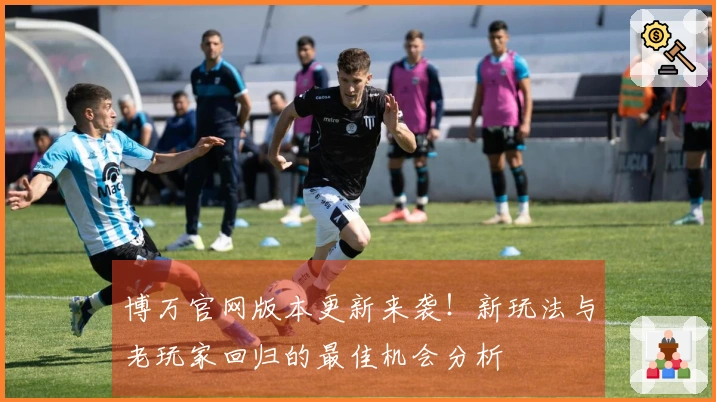 博万官网版本更新来袭！新玩法与老玩家回归的最佳机会分析