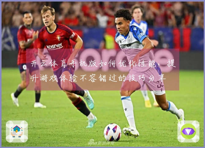 开云体育手机版如何优化性能，提升游戏体验不容错过的技巧分享