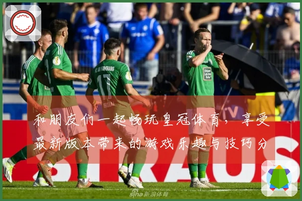 和朋友们一起畅玩皇冠体育，享受最新版本带来的游戏乐趣与技巧分享