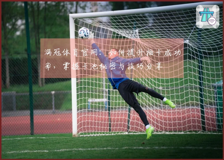 满冠体育官网：如何提升抽卡成功率，掌握卡池秘密与技巧分享