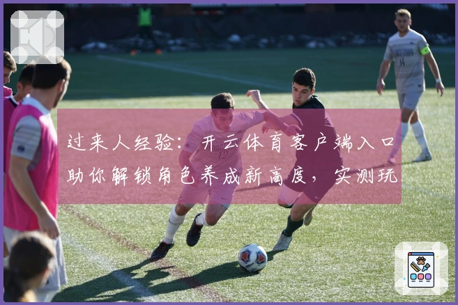 过来人经验：开云体育客户端入口助你解锁角色养成新高度，实测玩法收益炸裂！