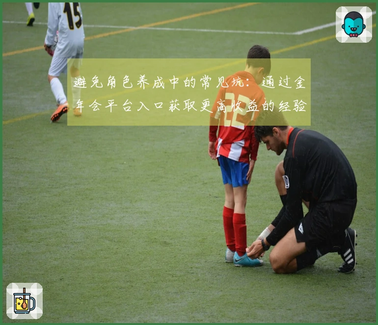 避免角色养成中的常见坑：通过金年会平台入口获取更高收益的经验分享