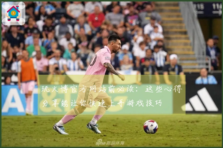 玩火博官方网站前必读：这些心得分享能让你快速上手游戏技巧